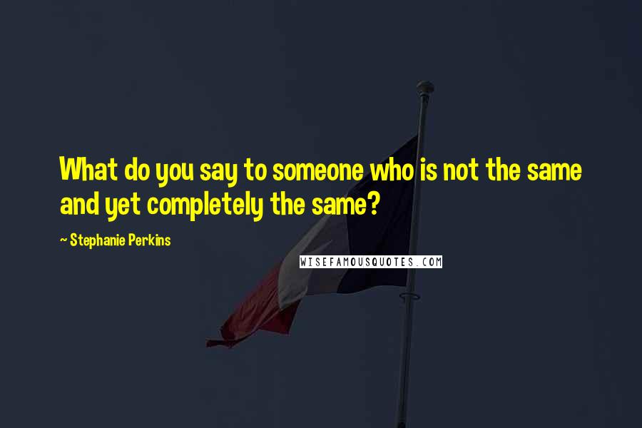 Stephanie Perkins Quotes: What do you say to someone who is not the same and yet completely the same?