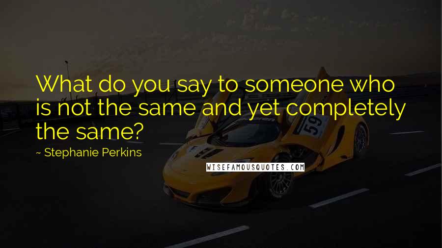 Stephanie Perkins Quotes: What do you say to someone who is not the same and yet completely the same?