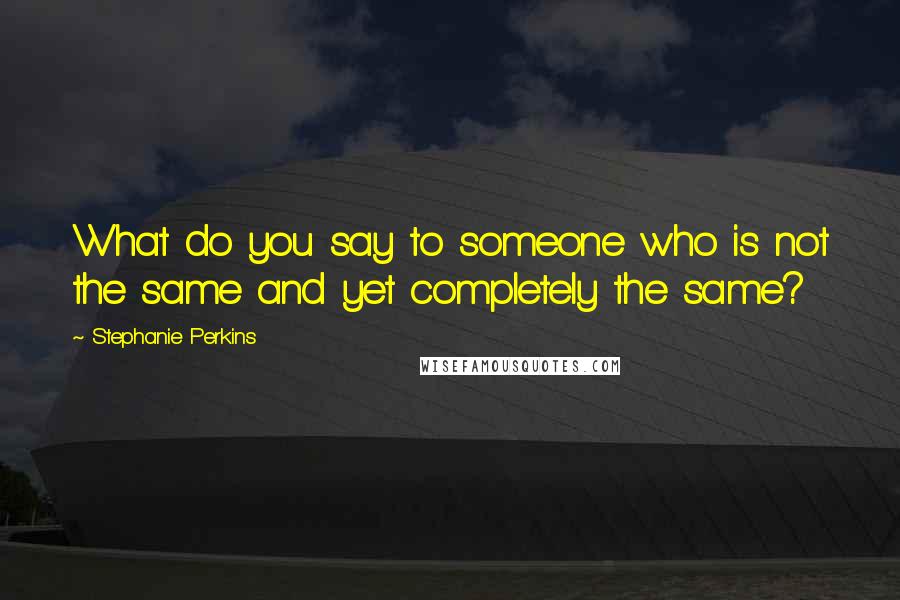 Stephanie Perkins Quotes: What do you say to someone who is not the same and yet completely the same?