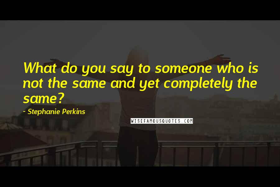 Stephanie Perkins Quotes: What do you say to someone who is not the same and yet completely the same?