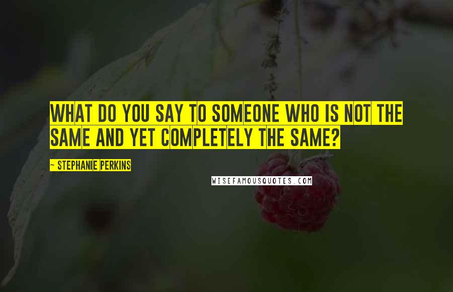 Stephanie Perkins Quotes: What do you say to someone who is not the same and yet completely the same?