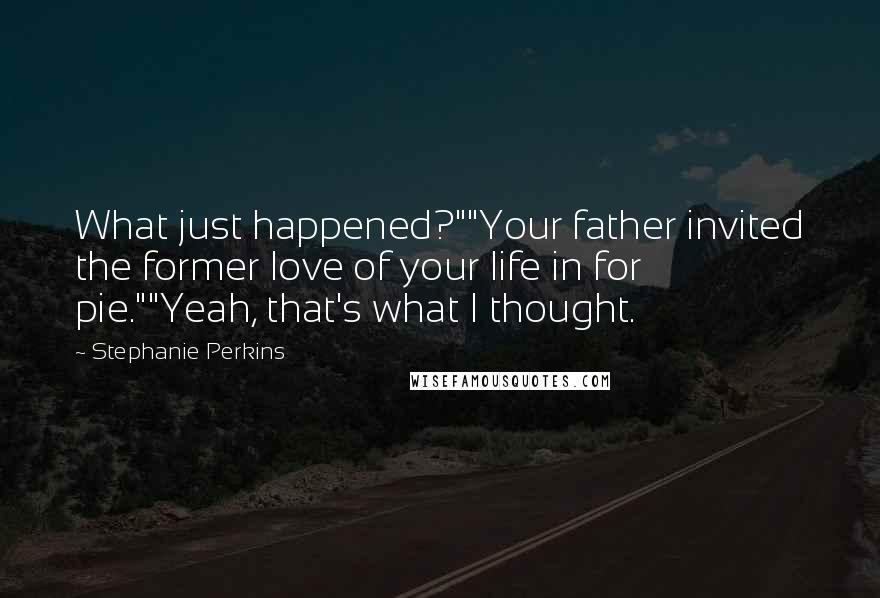 Stephanie Perkins Quotes: What just happened?""Your father invited the former love of your life in for pie.""Yeah, that's what I thought.