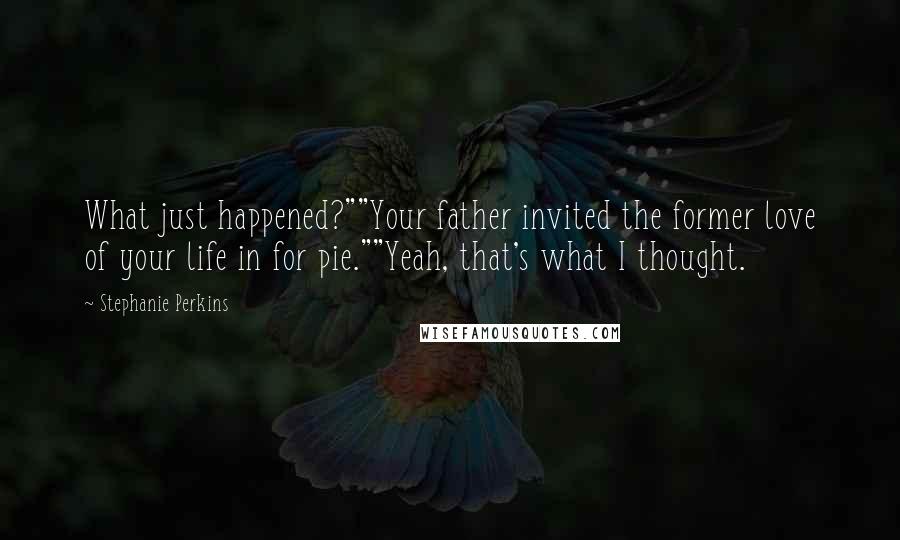 Stephanie Perkins Quotes: What just happened?""Your father invited the former love of your life in for pie.""Yeah, that's what I thought.