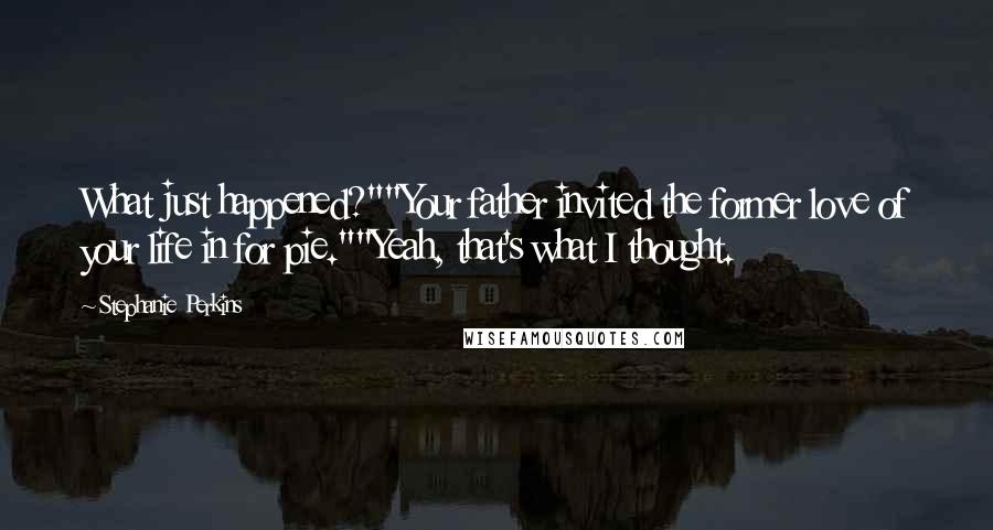 Stephanie Perkins Quotes: What just happened?""Your father invited the former love of your life in for pie.""Yeah, that's what I thought.
