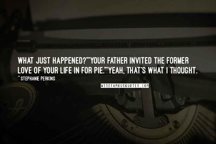 Stephanie Perkins Quotes: What just happened?""Your father invited the former love of your life in for pie.""Yeah, that's what I thought.