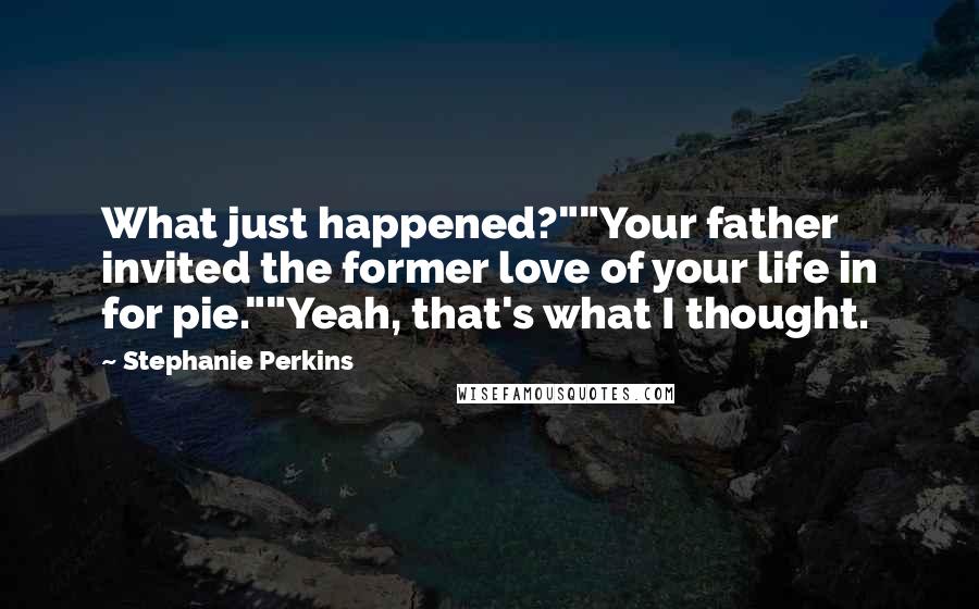 Stephanie Perkins Quotes: What just happened?""Your father invited the former love of your life in for pie.""Yeah, that's what I thought.