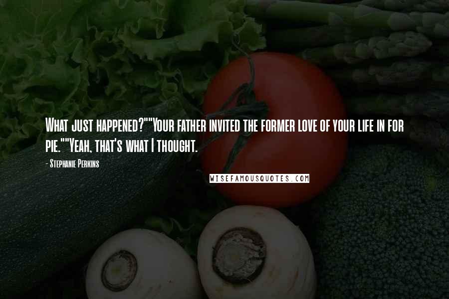 Stephanie Perkins Quotes: What just happened?""Your father invited the former love of your life in for pie.""Yeah, that's what I thought.