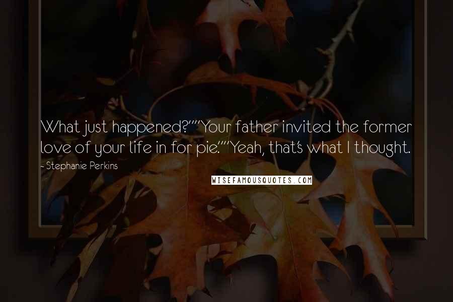 Stephanie Perkins Quotes: What just happened?""Your father invited the former love of your life in for pie.""Yeah, that's what I thought.