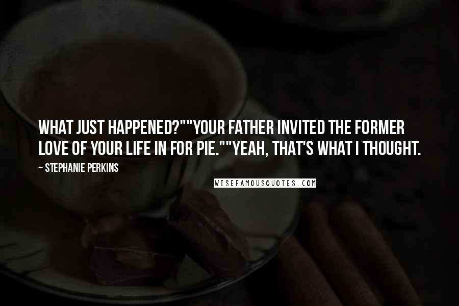 Stephanie Perkins Quotes: What just happened?""Your father invited the former love of your life in for pie.""Yeah, that's what I thought.