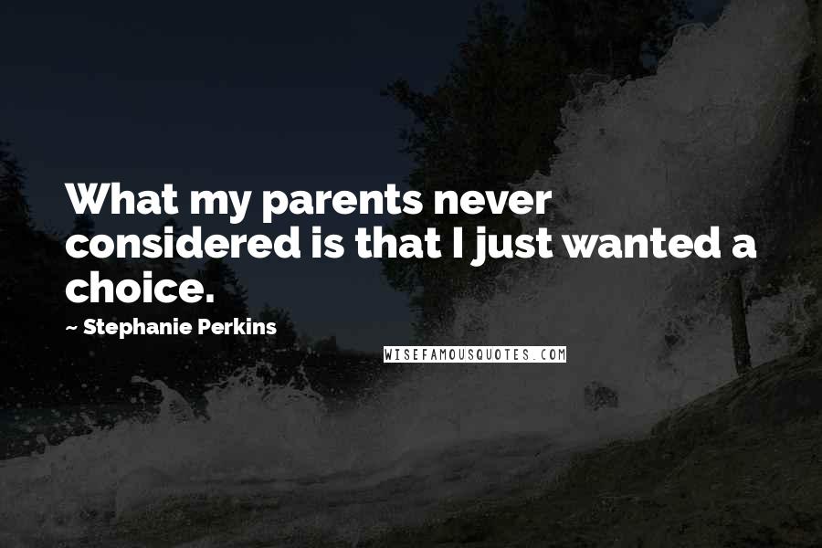 Stephanie Perkins Quotes: What my parents never considered is that I just wanted a choice.