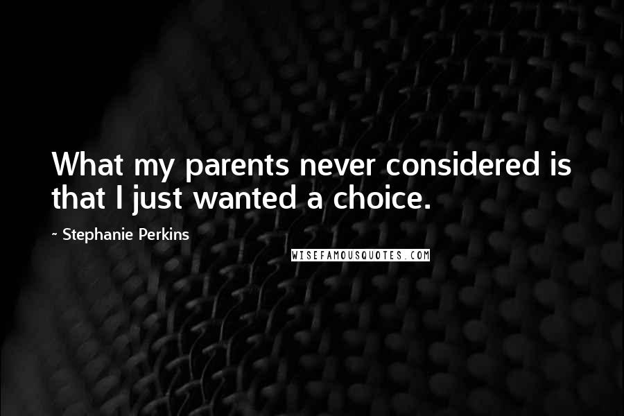 Stephanie Perkins Quotes: What my parents never considered is that I just wanted a choice.