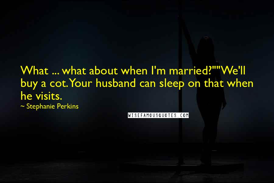 Stephanie Perkins Quotes: What ... what about when I'm married?""We'll buy a cot. Your husband can sleep on that when he visits.