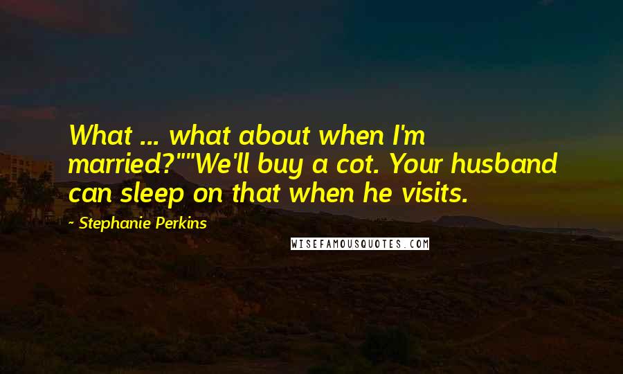 Stephanie Perkins Quotes: What ... what about when I'm married?""We'll buy a cot. Your husband can sleep on that when he visits.