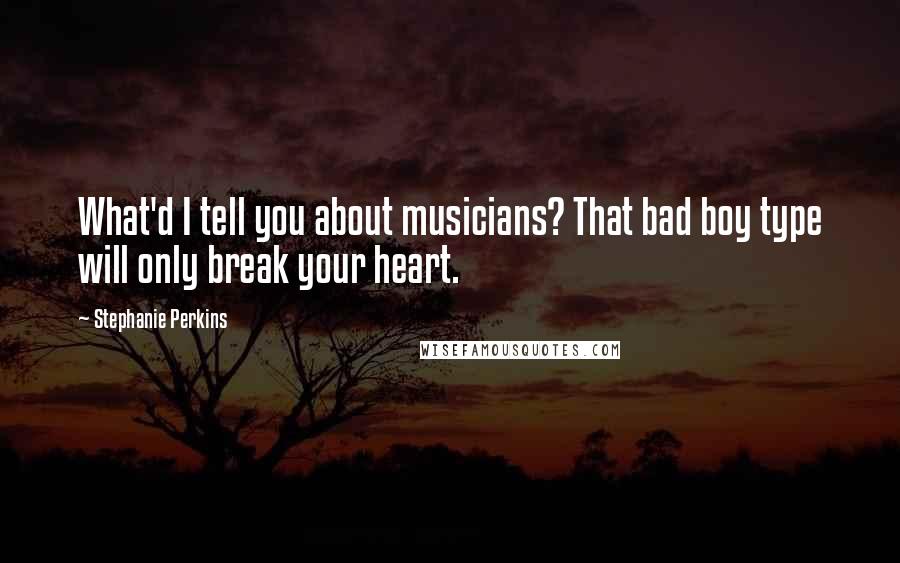 Stephanie Perkins Quotes: What'd I tell you about musicians? That bad boy type will only break your heart.