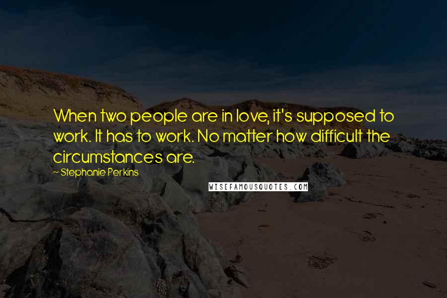 Stephanie Perkins Quotes: When two people are in love, it's supposed to work. It has to work. No matter how difficult the circumstances are.
