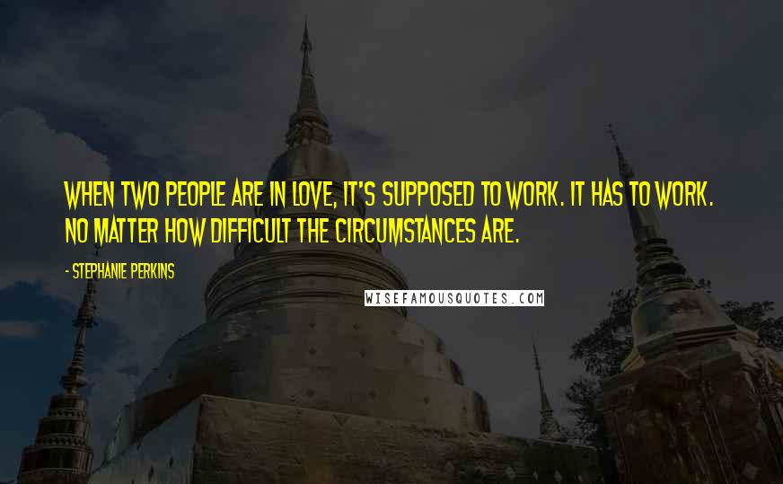 Stephanie Perkins Quotes: When two people are in love, it's supposed to work. It has to work. No matter how difficult the circumstances are.