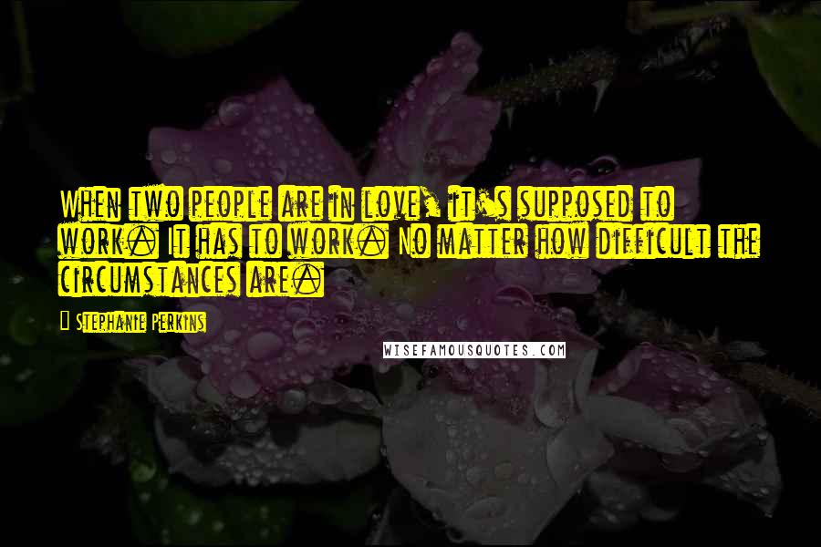 Stephanie Perkins Quotes: When two people are in love, it's supposed to work. It has to work. No matter how difficult the circumstances are.