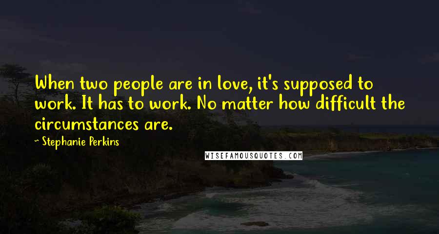 Stephanie Perkins Quotes: When two people are in love, it's supposed to work. It has to work. No matter how difficult the circumstances are.