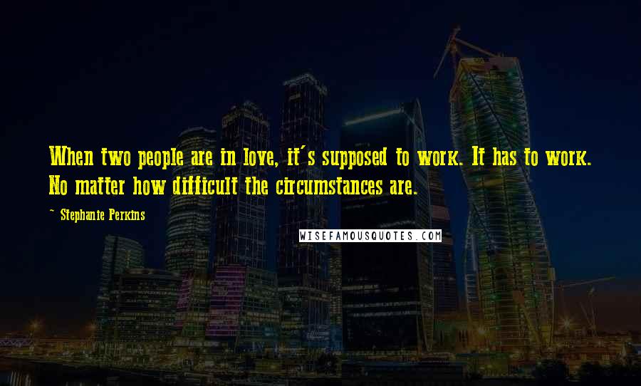 Stephanie Perkins Quotes: When two people are in love, it's supposed to work. It has to work. No matter how difficult the circumstances are.