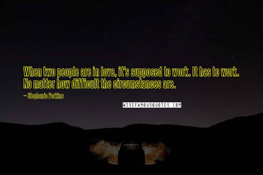 Stephanie Perkins Quotes: When two people are in love, it's supposed to work. It has to work. No matter how difficult the circumstances are.
