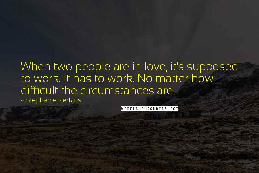 Stephanie Perkins Quotes: When two people are in love, it's supposed to work. It has to work. No matter how difficult the circumstances are.