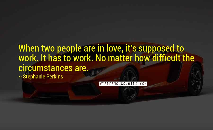 Stephanie Perkins Quotes: When two people are in love, it's supposed to work. It has to work. No matter how difficult the circumstances are.