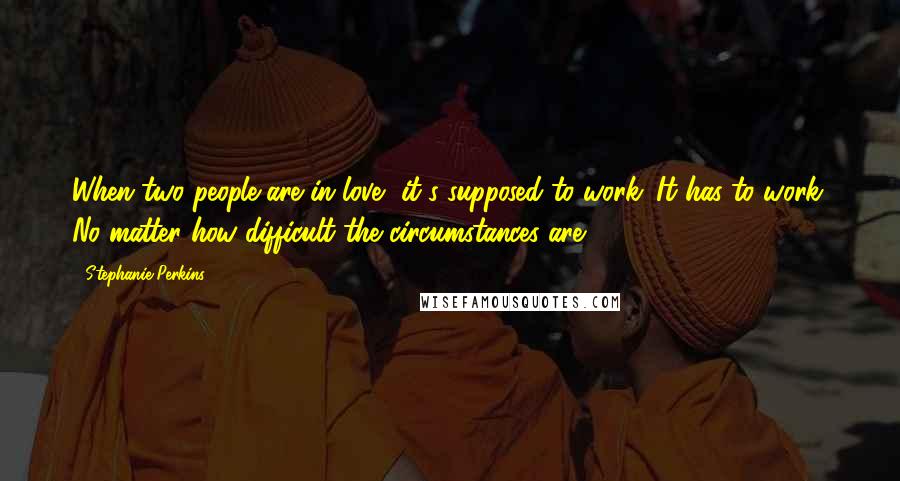 Stephanie Perkins Quotes: When two people are in love, it's supposed to work. It has to work. No matter how difficult the circumstances are.