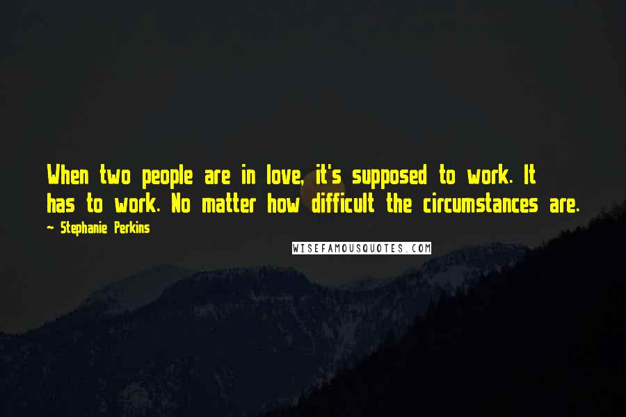 Stephanie Perkins Quotes: When two people are in love, it's supposed to work. It has to work. No matter how difficult the circumstances are.