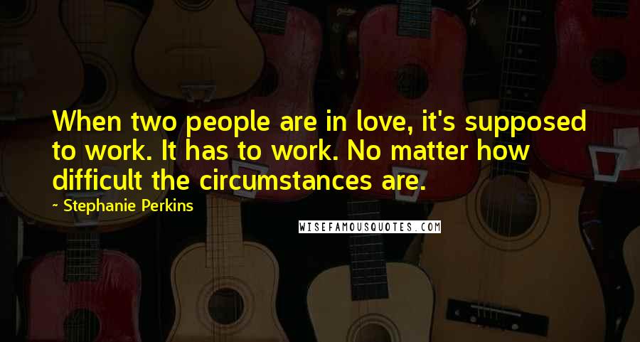 Stephanie Perkins Quotes: When two people are in love, it's supposed to work. It has to work. No matter how difficult the circumstances are.