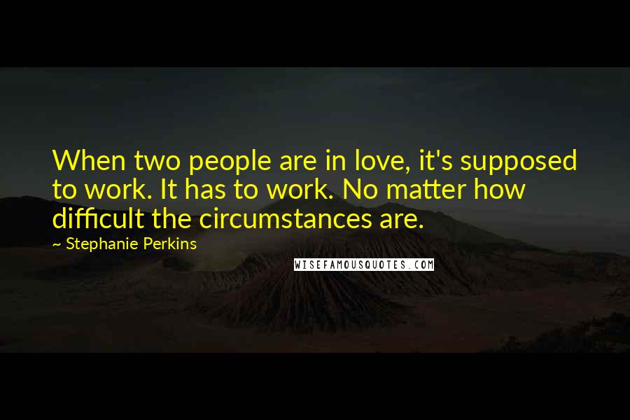 Stephanie Perkins Quotes: When two people are in love, it's supposed to work. It has to work. No matter how difficult the circumstances are.