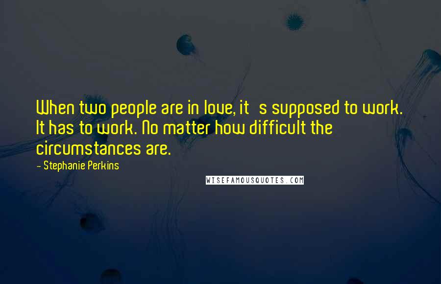 Stephanie Perkins Quotes: When two people are in love, it's supposed to work. It has to work. No matter how difficult the circumstances are.