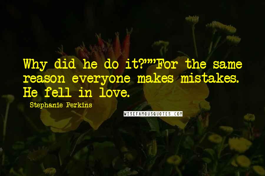 Stephanie Perkins Quotes: Why did he do it?""For the same reason everyone makes mistakes. He fell in love.