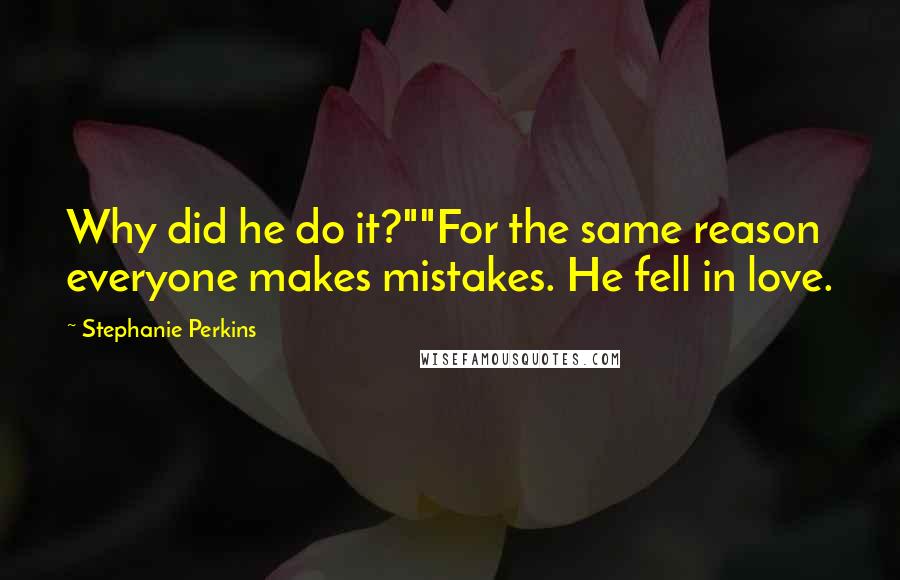 Stephanie Perkins Quotes: Why did he do it?""For the same reason everyone makes mistakes. He fell in love.