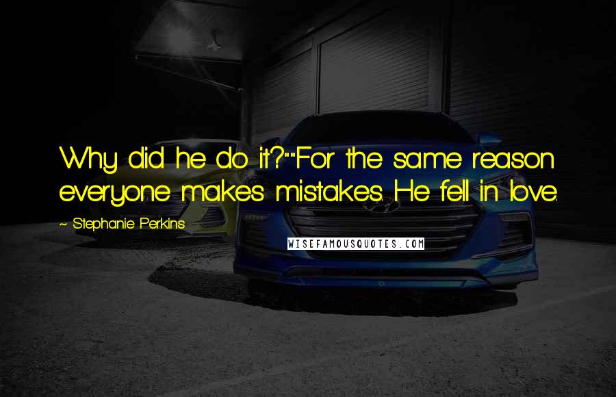 Stephanie Perkins Quotes: Why did he do it?""For the same reason everyone makes mistakes. He fell in love.