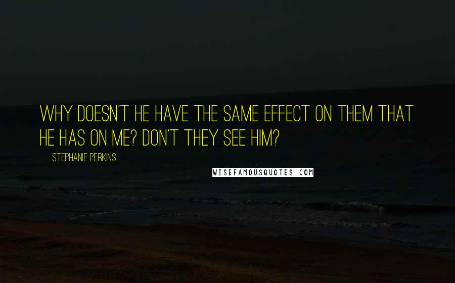 Stephanie Perkins Quotes: Why doesn't he have the same effect on them that he has on me? Don't they see him?