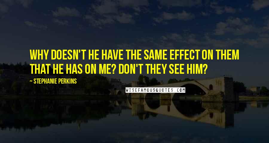 Stephanie Perkins Quotes: Why doesn't he have the same effect on them that he has on me? Don't they see him?