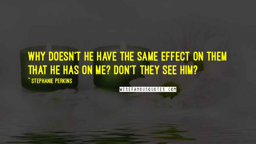 Stephanie Perkins Quotes: Why doesn't he have the same effect on them that he has on me? Don't they see him?