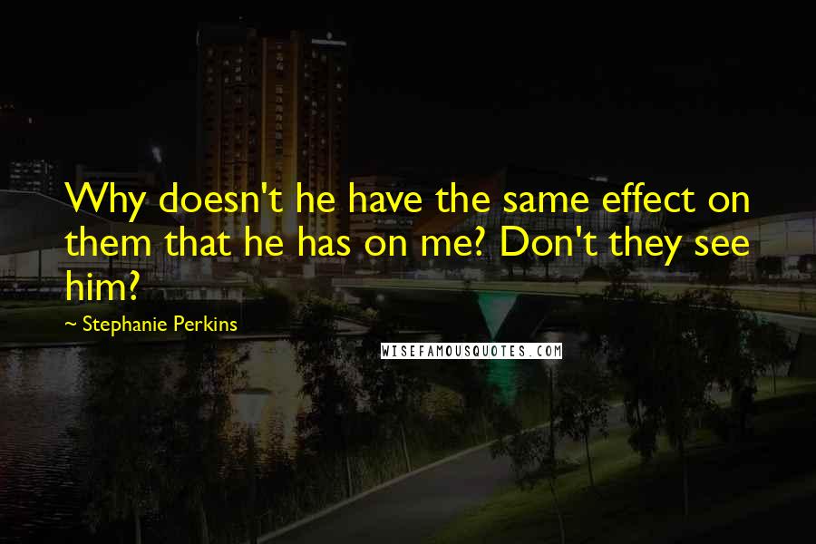 Stephanie Perkins Quotes: Why doesn't he have the same effect on them that he has on me? Don't they see him?