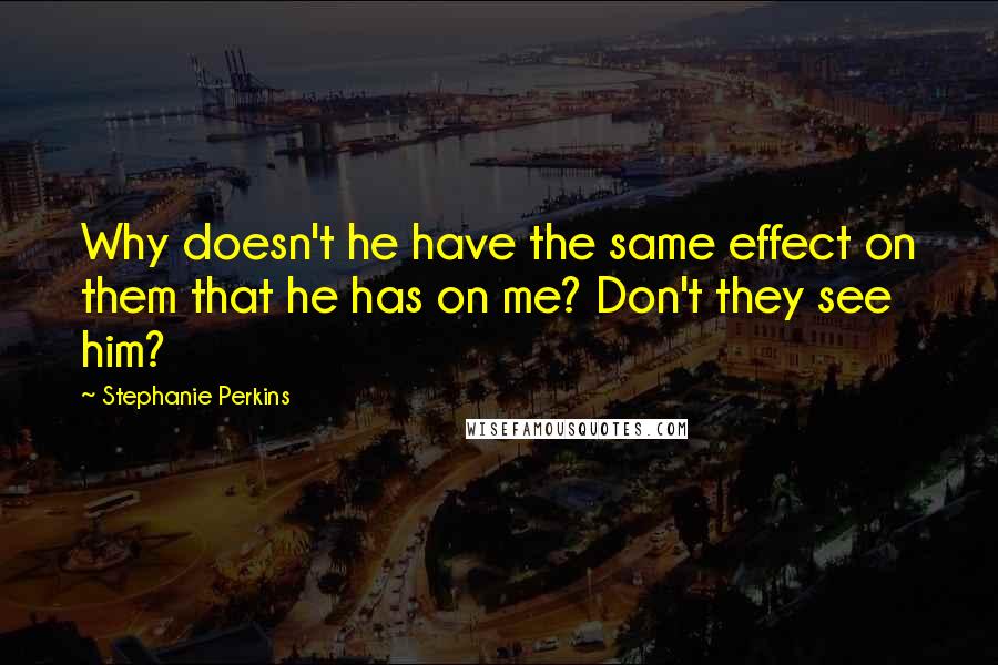 Stephanie Perkins Quotes: Why doesn't he have the same effect on them that he has on me? Don't they see him?