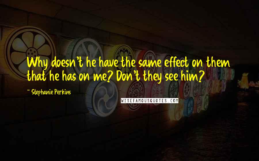Stephanie Perkins Quotes: Why doesn't he have the same effect on them that he has on me? Don't they see him?