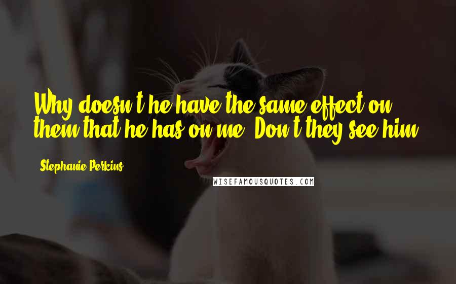 Stephanie Perkins Quotes: Why doesn't he have the same effect on them that he has on me? Don't they see him?