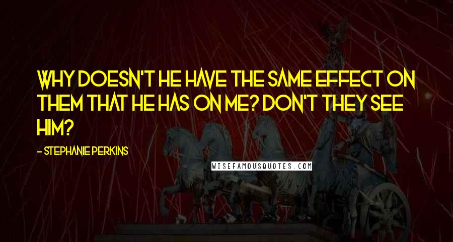 Stephanie Perkins Quotes: Why doesn't he have the same effect on them that he has on me? Don't they see him?