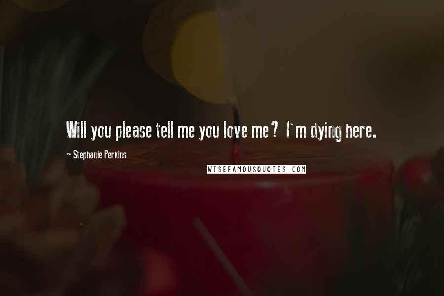 Stephanie Perkins Quotes: Will you please tell me you love me? I'm dying here.