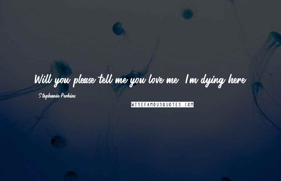 Stephanie Perkins Quotes: Will you please tell me you love me? I'm dying here.