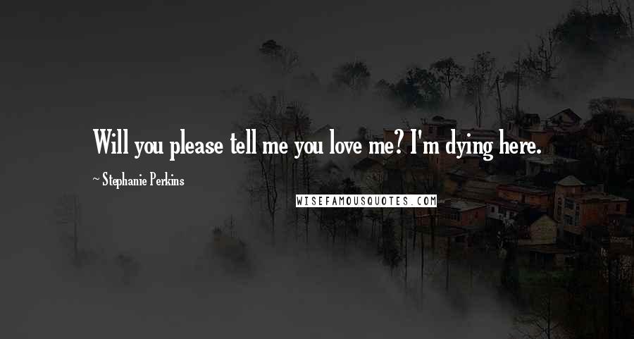 Stephanie Perkins Quotes: Will you please tell me you love me? I'm dying here.