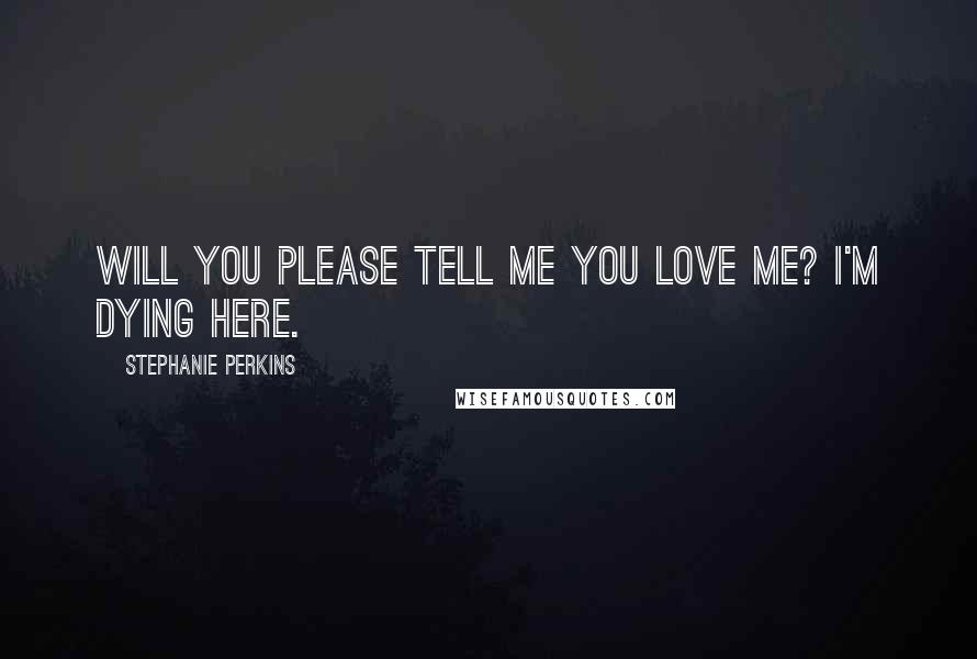 Stephanie Perkins Quotes: Will you please tell me you love me? I'm dying here.