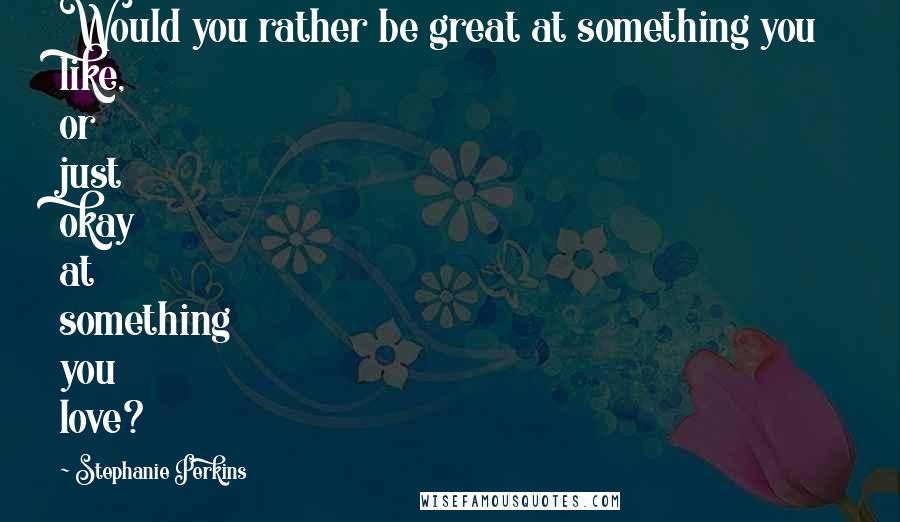 Stephanie Perkins Quotes: Would you rather be great at something you like, or just okay at something you love?