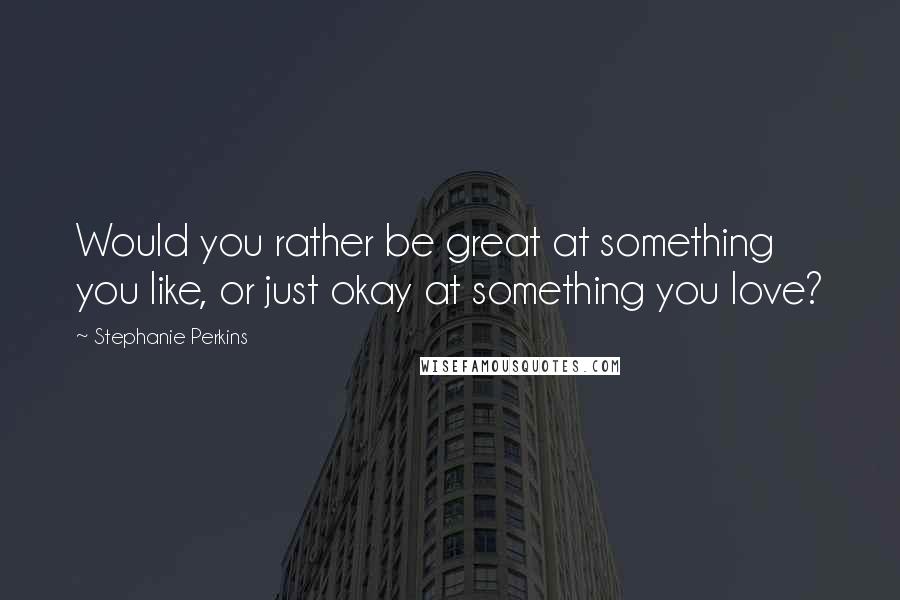 Stephanie Perkins Quotes: Would you rather be great at something you like, or just okay at something you love?