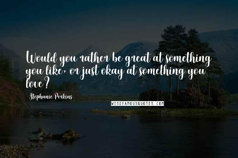 Stephanie Perkins Quotes: Would you rather be great at something you like, or just okay at something you love?