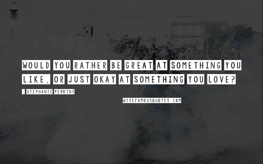 Stephanie Perkins Quotes: Would you rather be great at something you like, or just okay at something you love?